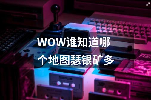 WOW谁知道哪个地图瑟银矿多-第1张-游戏信息-龙启网