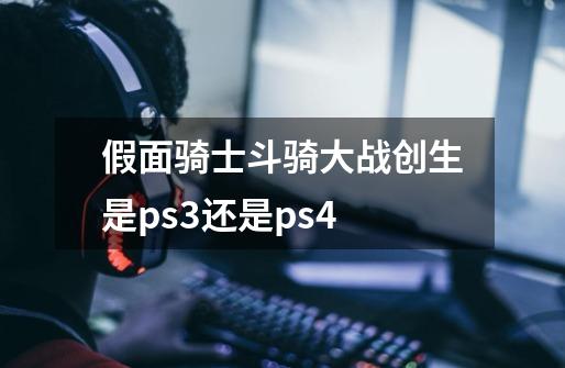 假面骑士斗骑大战创生是ps3还是ps4-第1张-游戏信息-龙启网