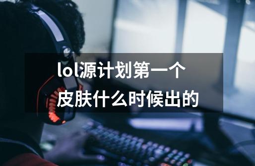 lol源计划第一个皮肤什么时候出的-第1张-游戏信息-龙启网