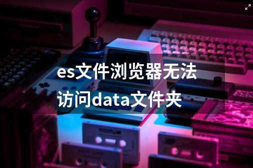 es文件浏览器无法访问data文件夹-第1张-游戏信息-龙启网