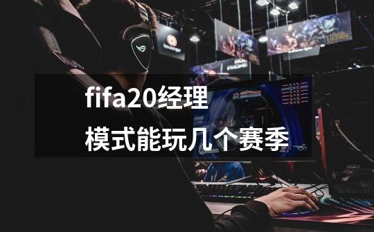 fifa20经理模式能玩几个赛季-第1张-游戏信息-龙启网