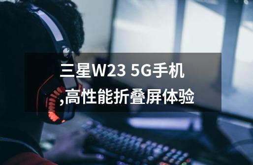 三星W23 5G手机,高性能折叠屏体验-第1张-游戏信息-龙启网