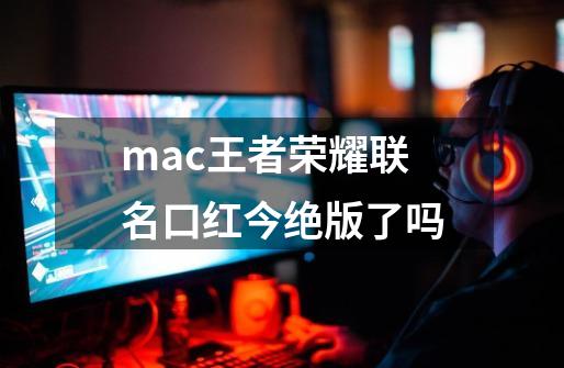 mac王者荣耀联名口红今绝版了吗-第1张-游戏信息-龙启网