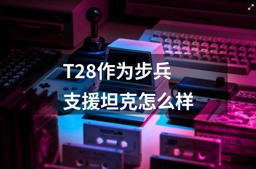 T28作为步兵支援坦克怎么样-第1张-游戏信息-龙启网