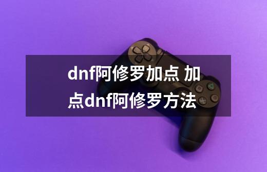 dnf阿修罗加点 加点dnf阿修罗方法-第1张-游戏信息-龙启网