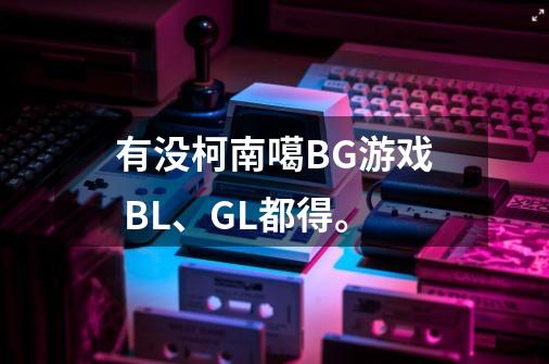 有没柯南噶BG游戏 BL、GL都得。-第1张-游戏信息-龙启网