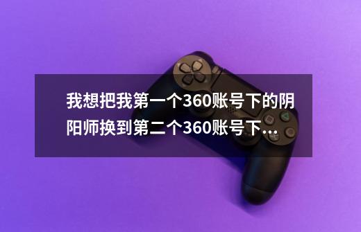 我想把我第一个360账号下的阴阳师换到第二个360账号下，怎么办-第1张-游戏信息-龙启网