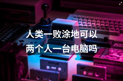 人类一败涂地可以两个人一台电脑吗-第1张-游戏信息-龙启网