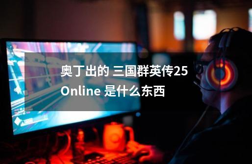 奥丁出的 三国群英传2.5 Online 是什么东西-第1张-游戏信息-龙启网