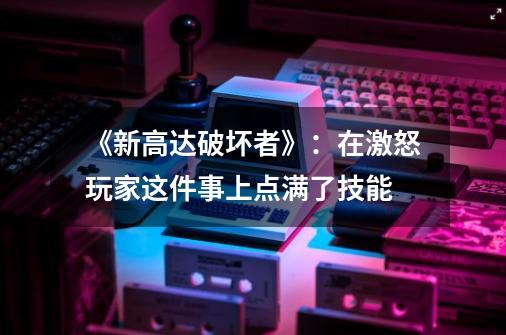 《新高达破坏者》：在激怒玩家这件事上点满了技能-第1张-游戏信息-龙启网