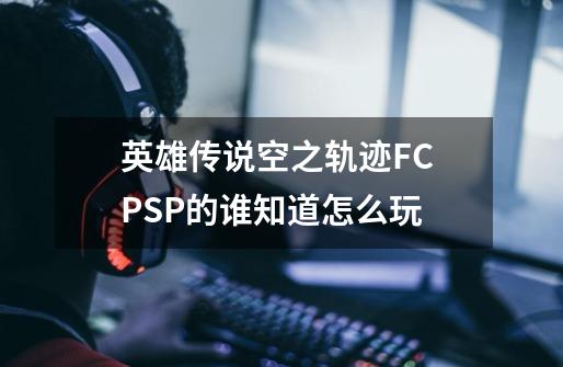 英雄传说空之轨迹FC PSP的谁知道怎么玩-第1张-游戏信息-龙启网