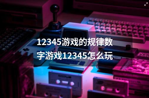 12345游戏的规律数字游戏12345怎么玩-第1张-游戏信息-龙启网