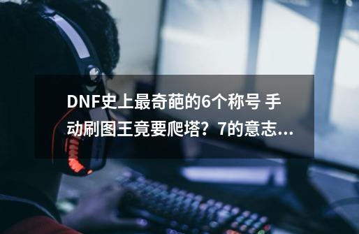 DNF史上最奇葩的6个称号 手动刷图王竟要爬塔？7的意志太可怕-第1张-游戏信息-龙启网