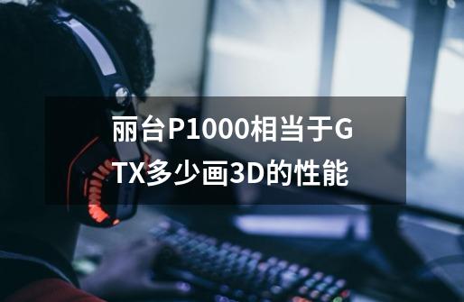 丽台P1000相当于GTX多少画3D的性能-第1张-游戏信息-龙启网