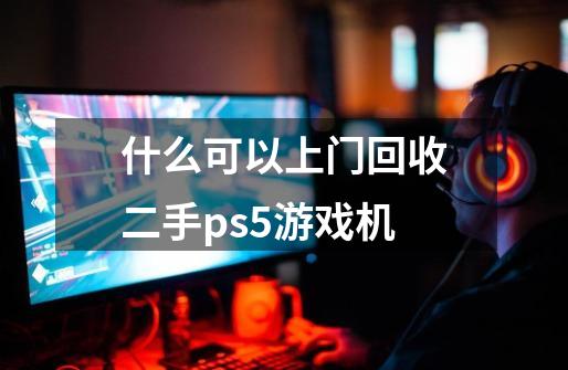 什么可以上门回收二手ps5游戏机-第1张-游戏信息-龙启网