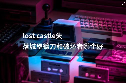 lost castle失落城堡镰刀和破坏者哪个好-第1张-游戏信息-龙启网