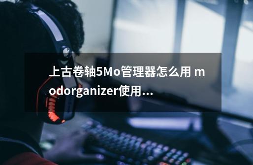 上古卷轴5Mo管理器怎么用 modorganizer使用方法-第1张-游戏信息-龙启网