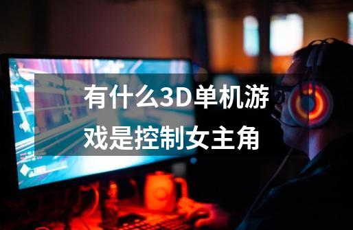 有什么3D单机游戏是控制女主角-第1张-游戏信息-龙启网