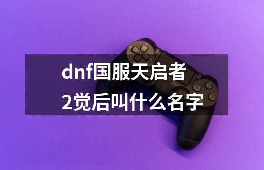 dnf国服天启者2觉后叫什么名字-第1张-游戏信息-龙启网