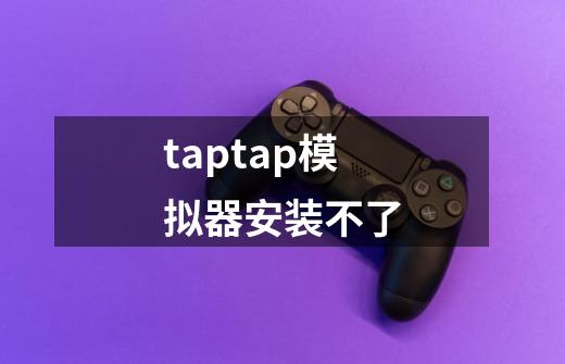 taptap模拟器安装不了-第1张-游戏信息-龙启网