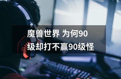 魔兽世界 为何90级却打不赢90级怪-第1张-游戏信息-龙启网