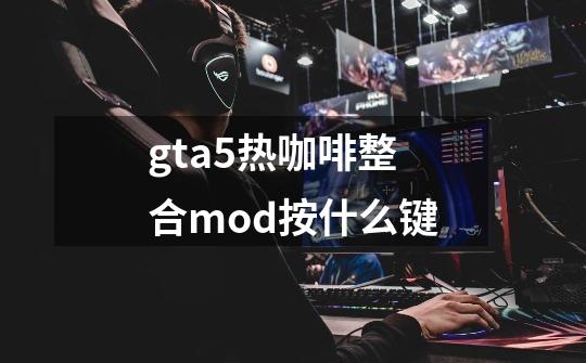 gta5热咖啡整合mod按什么键-第1张-游戏信息-龙启网