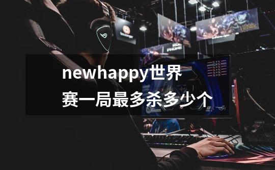 newhappy世界赛一局最多杀多少个-第1张-游戏信息-龙启网