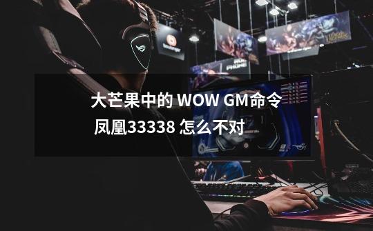 大芒果中的 WOW GM命令 凤凰33338 怎么不对-第1张-游戏信息-龙启网