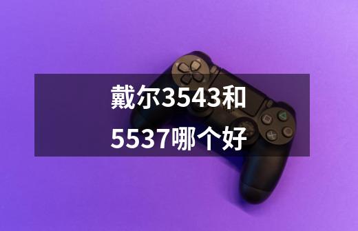 戴尔3543和5537哪个好-第1张-游戏信息-龙启网