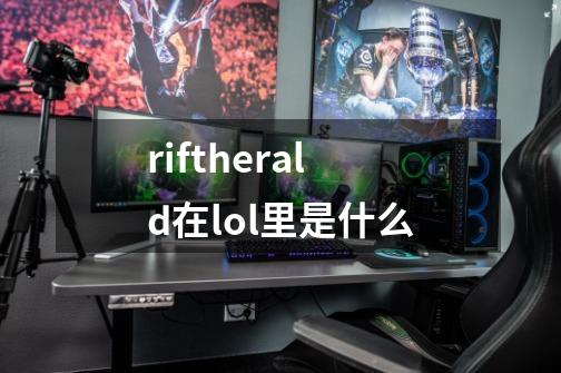 riftherald在lol里是什么-第1张-游戏信息-龙启网