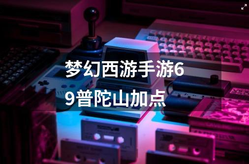 梦幻西游手游69普陀山加点-第1张-游戏信息-龙启网