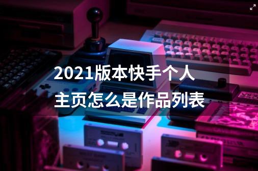 2021版本快手个人主页怎么是作品列表-第1张-游戏信息-龙启网