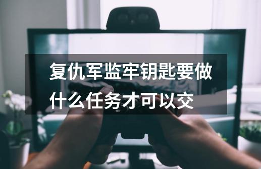 复仇军监牢钥匙要做什么任务才可以交-第1张-游戏信息-龙启网