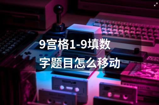 9宫格1-9填数字题目怎么移动-第1张-游戏信息-龙启网