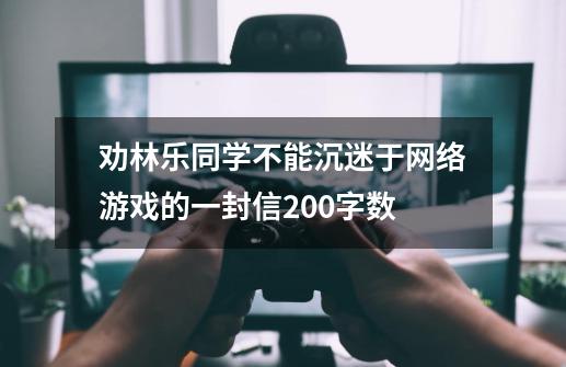 劝林乐同学不能沉迷于网络游戏的一封信200字数-第1张-游戏信息-龙启网