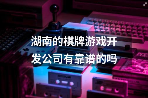 湖南的棋牌游戏开发公司有靠谱的吗-第1张-游戏信息-龙启网