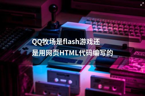 QQ牧场是flash游戏还是用网页HTML代码编写的-第1张-游戏信息-龙启网