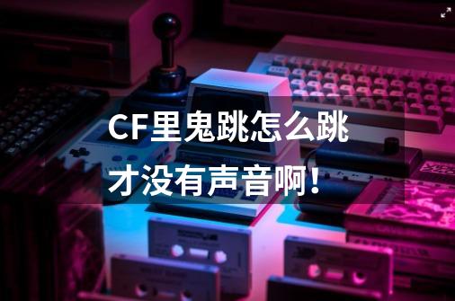 CF里鬼跳怎么跳才没有声音啊！-第1张-游戏信息-龙启网