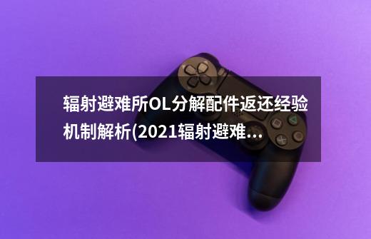 辐射避难所OL分解配件返还经验机制解析(2021辐射避难所ol-第1张-游戏信息-龙启网