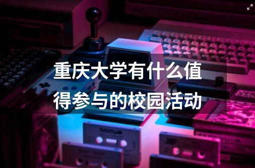 重庆大学有什么值得参与的校园活动-第1张-游戏信息-龙启网