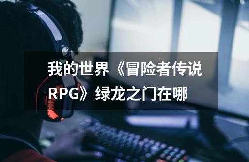 我的世界《冒险者传说RPG》绿龙之门在哪-第1张-游戏信息-龙启网