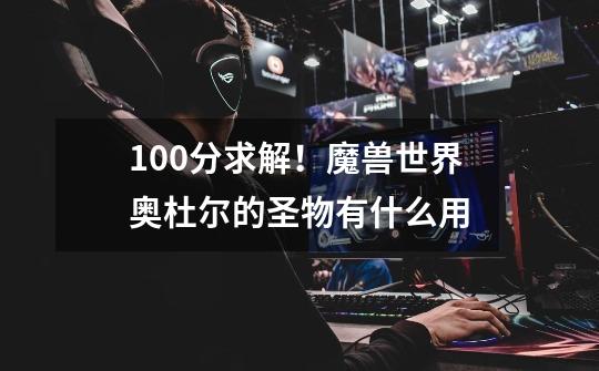 100分求解！魔兽世界奥杜尔的圣物有什么用-第1张-游戏信息-龙启网