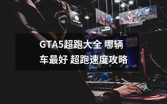 GTA5超跑大全 哪辆车最好 超跑速度攻略-第1张-游戏信息-龙启网