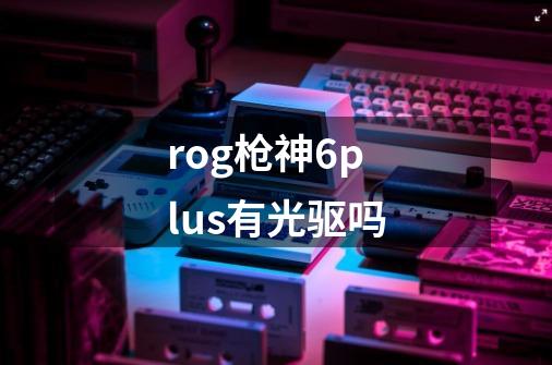 rog枪神6plus有光驱吗-第1张-游戏信息-龙启网