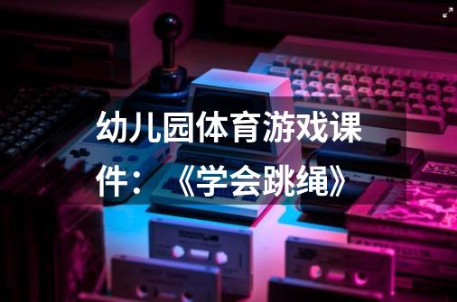 幼儿园体育游戏课件：《学会跳绳》-第1张-游戏信息-龙启网