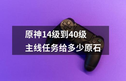 原神14级到40级主线任务给多少原石-第1张-游戏信息-龙启网