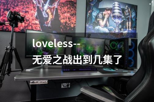 loveless--无爱之战出到几集了-第1张-游戏信息-龙启网