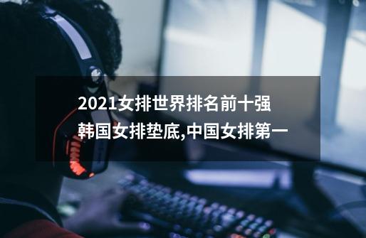 2021女排世界排名前十强 韩国女排垫底,中国女排第一-第1张-游戏信息-龙启网