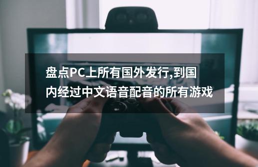 盘点PC上所有国外发行,到国内经过中文语音配音的所有游戏-第1张-游戏信息-龙启网