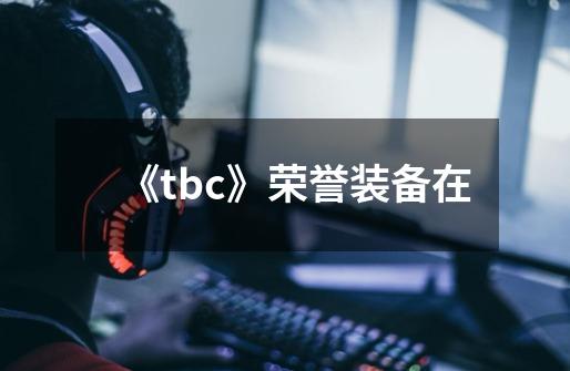 《tbc》荣誉装备在-第1张-游戏信息-龙启网